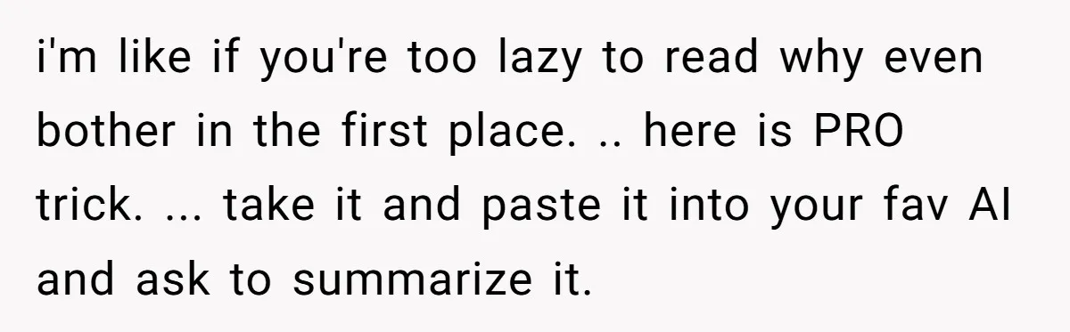 i'm like if you're too lazy to read why even bother in the first place. .. here is PRO trick. ... take it and paste it into your fav AI...