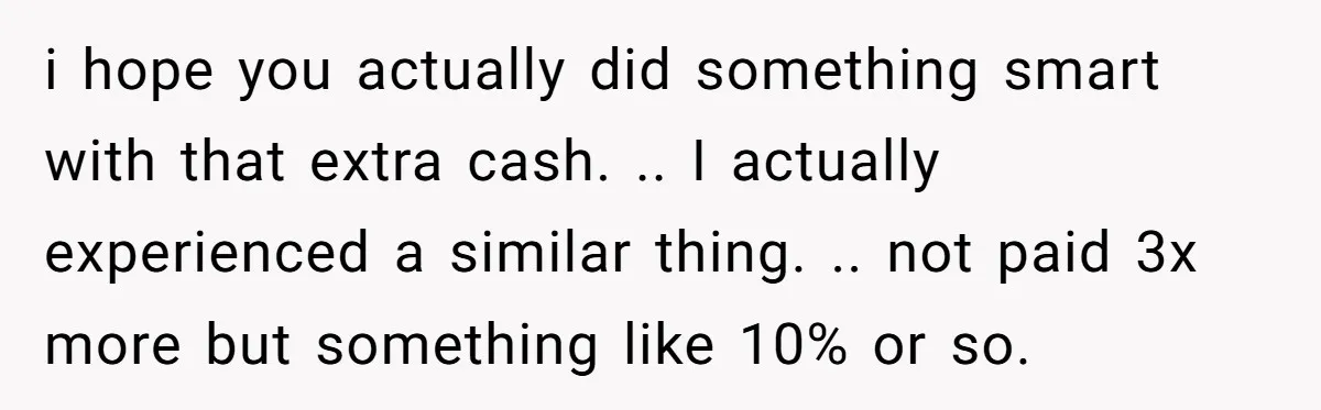 i hope you actually did something smart with that extra cash. .. I actually experienced a similar thing. .. not paid 3x more but something like 10% or so.