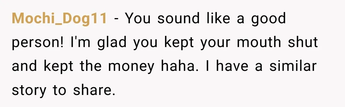 Mochi_Dog11 − You sound like a good person! I'm glad you kept your mouth shut and kept the money haha. I have a similar story to share.