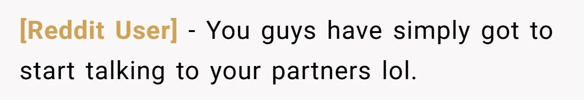 [Reddit User] − You guys have simply got to start talking to your partners lol.