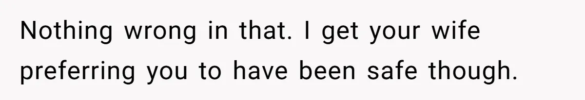 Nothing wrong in that. I get your wife preferring you to have been safe though.