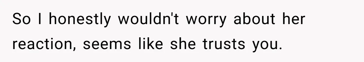 So I honestly wouldn't worry about her reaction, seems like she trusts you.