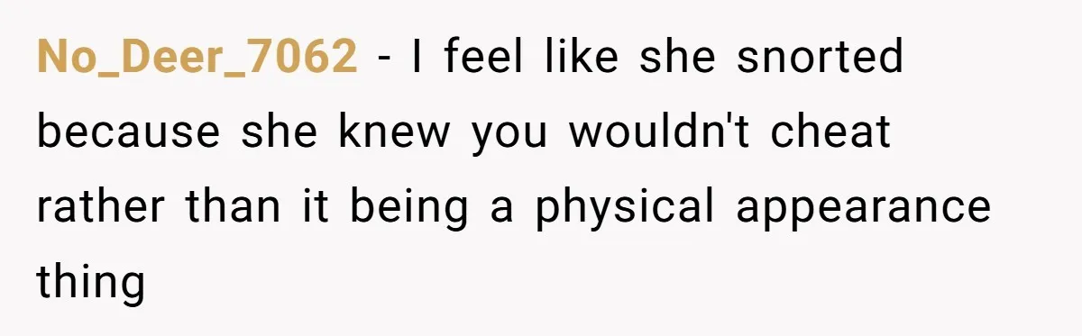 No_Deer_7062 − I feel like she snorted because she knew you wouldn't cheat rather than it being a physical appearance thing