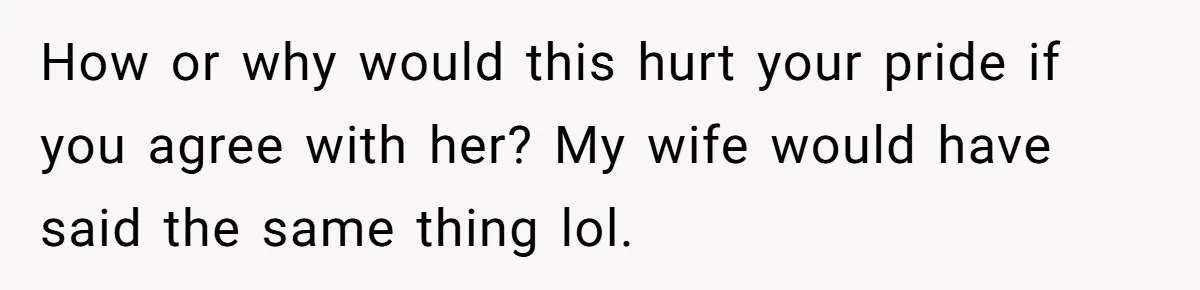 How or why would this hurt your pride if you agree with her? My wife would have said the same thing lol.