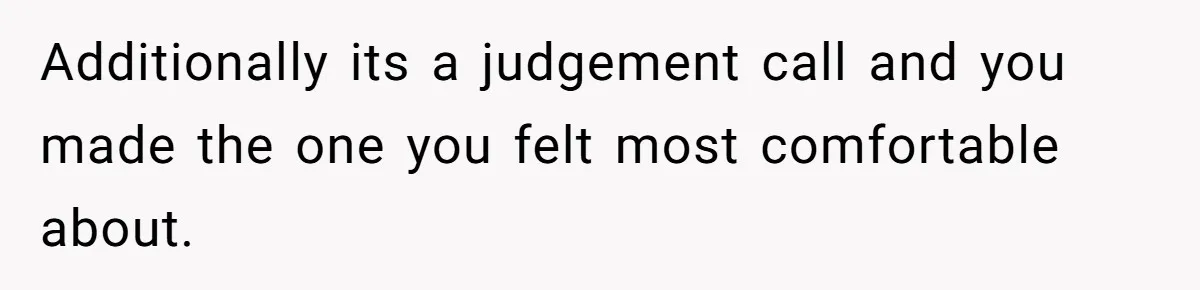 Additionally its a judgement call and you made the one you felt most comfortable about.