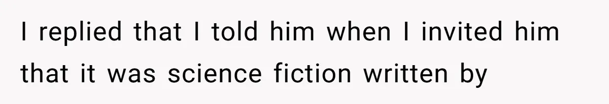 I replied that I told him when I invited him that it was science fiction written by