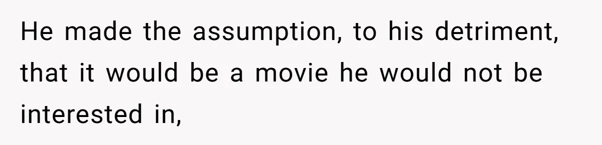 He made the assumption, to his detriment, that it would be a movie he would not be interested in,