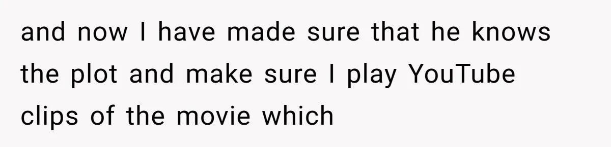 and now I have made sure that he knows the plot and make sure I play YouTube clips of the movie which