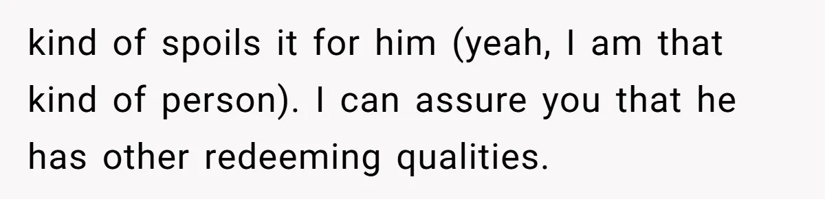 kind of spoils it for him (yeah, I am that kind of person). I can assure you that he has other redeeming qualities.