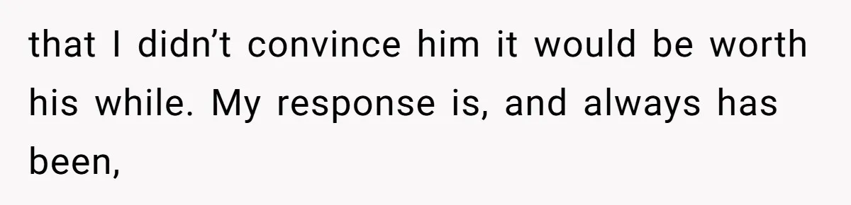 that I didn’t convince him it would be worth his while. My response is, and always has been,