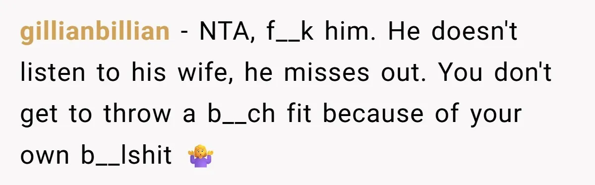 gillianbillian − NTA, f__k him. He doesn't listen to his wife, he misses out. You don't get to throw a b__ch fit because of your own b__lshit 🤷‍♀️