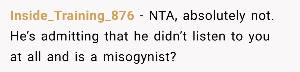 Inside_Training_876 − NTA, absolutely not. He’s admitting that he didn’t listen to you at all and is a misogynist?