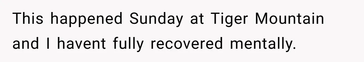This happened Sunday at Tiger Mountain and I havent fully recovered mentally.