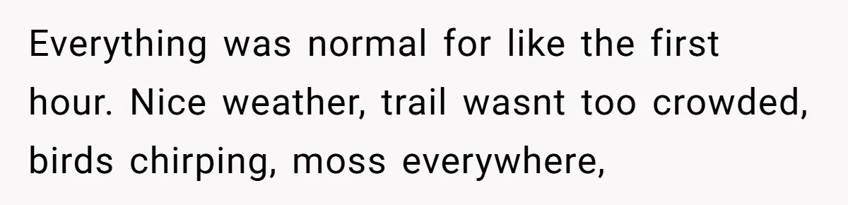 Everything was normal for like the first hour. Nice weather, trail wasnt too crowded, birds chirping, moss everywhere,