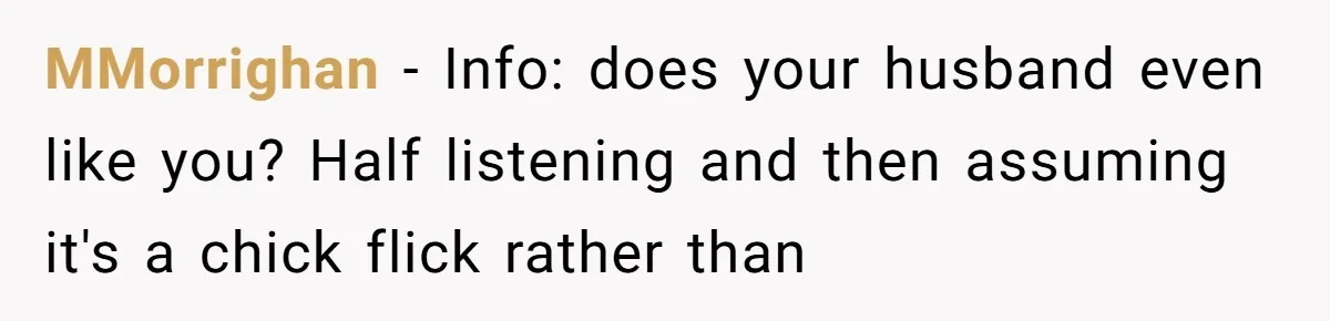 MMorrighan − Info: does your husband even like you? Half listening and then assuming it's a chick flick rather than