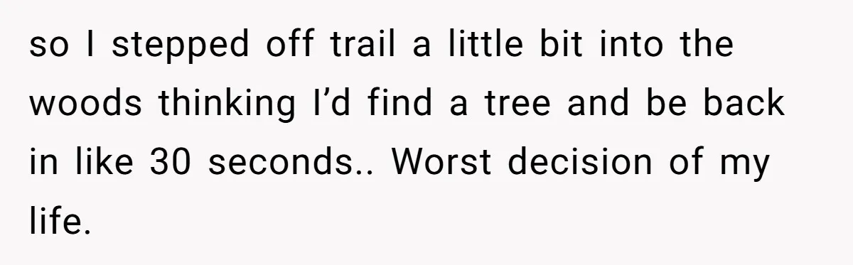 so I stepped off trail a little bit into the woods thinking I’d find a tree and be back in like 30 seconds.. Worst decision of my life.