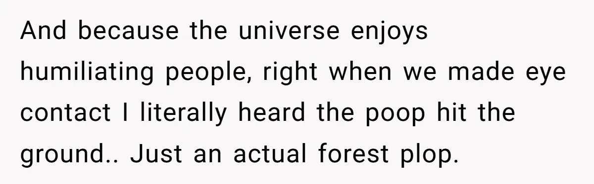 And because the universe enjoys humiliating people, right when we made eye contact I literally heard the poop hit the ground.. Just an actual forest plop.