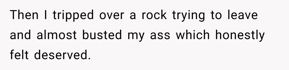 Then I tripped over a rock trying to leave and almost busted my ass which honestly felt deserved.