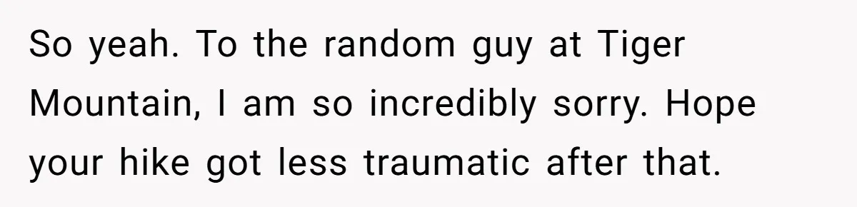 So yeah. To the random guy at Tiger Mountain, I am so incredibly sorry. Hope your hike got less traumatic after that.