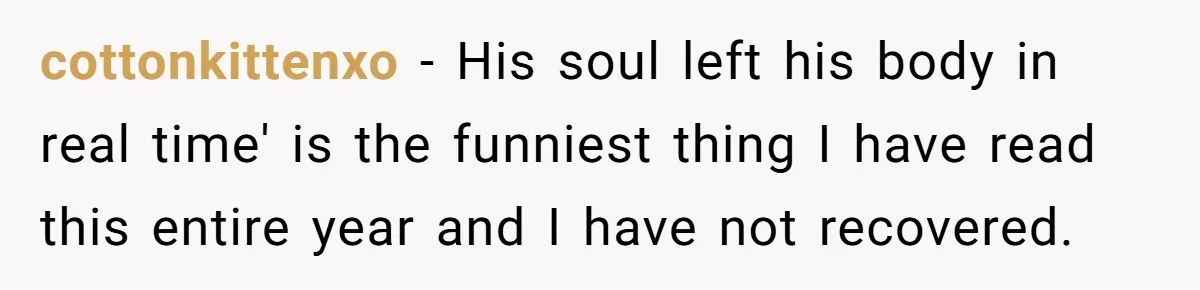 cottonkittenxo − His soul left his body in real time' is the funniest thing I have read this entire year and I have not recovered.