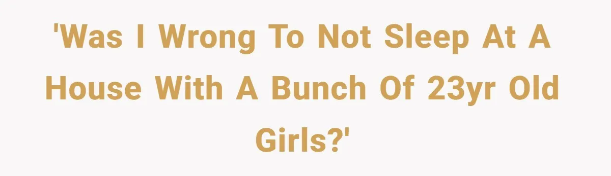 'Was I wrong to not sleep at a house with a bunch of 23yr old girls?'