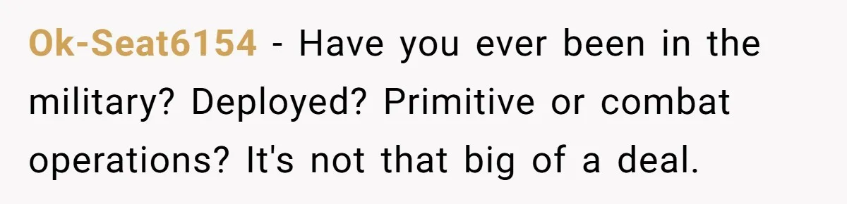 Ok-Seat6154 − Have you ever been in the military? Deployed? Primitive or combat operations? It's not that big of a deal.