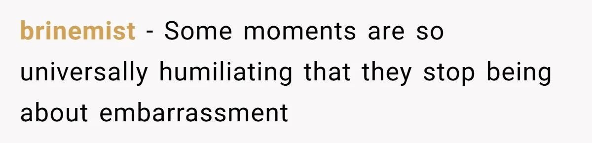 brinemist − Some moments are so universally humiliating that they stop being about embarrassment
