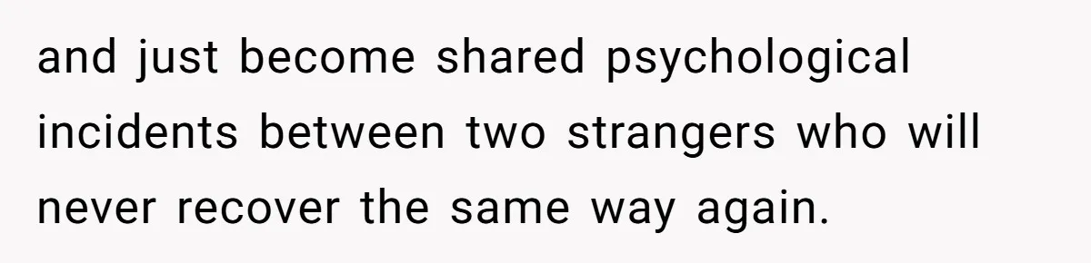 and just become shared psychological incidents between two strangers who will never recover the same way again.