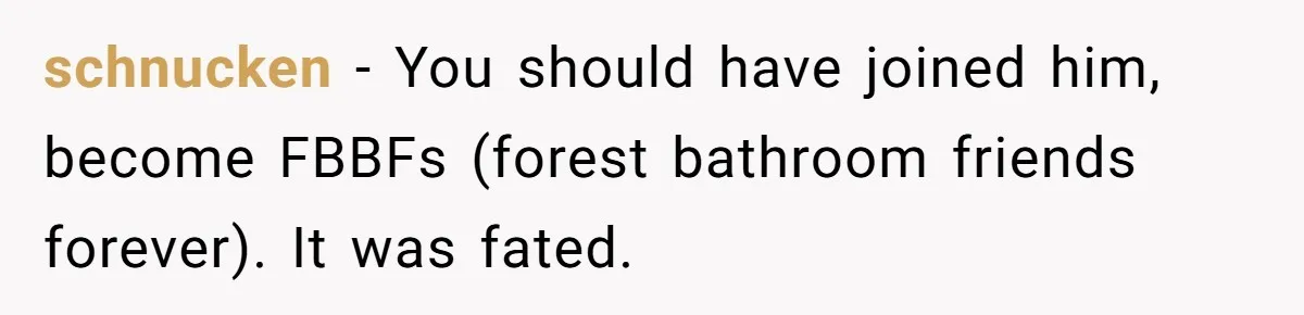 schnucken − You should have joined him, become FBBFs (forest bathroom friends forever). It was fated.