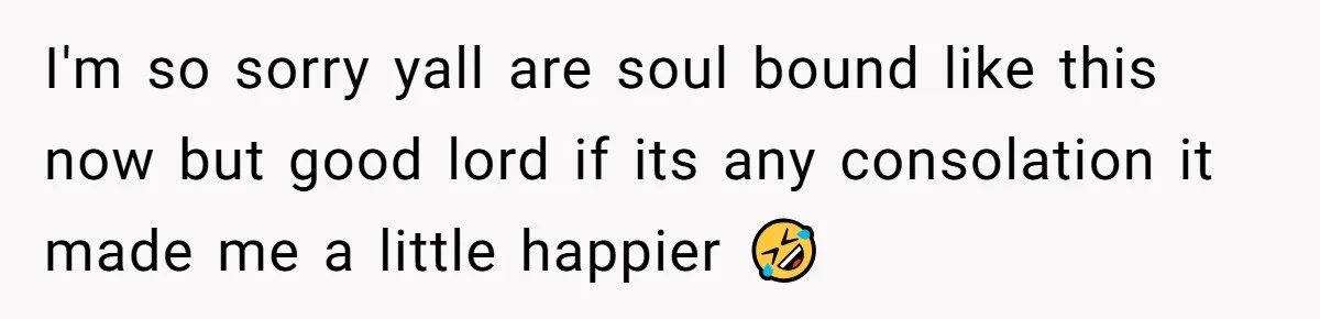 I'm so sorry yall are soul bound like this now but good lord if its any consolation it made me a little happier 🤣