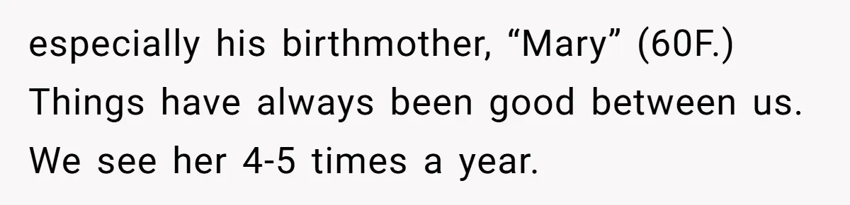 A Woman Wanted to Help Her Son’s Birth Mother, but the Constant Requests for Money Started Changing Everything especially his birthmother, “Mary” (60F.) Things have always been good between us. We see her 4-5 times a year.