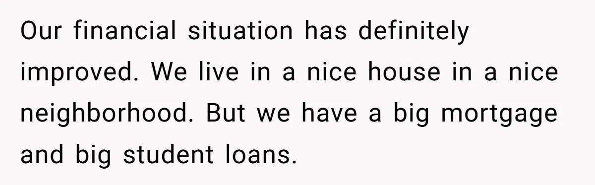 A Woman Wanted to Help Her Son’s Birth Mother, but the Constant Requests for Money Started Changing Everything Our financial situation has definitely improved. We live in a nice house in a nice neighborhood. But we have a big mortgage and big student loans.