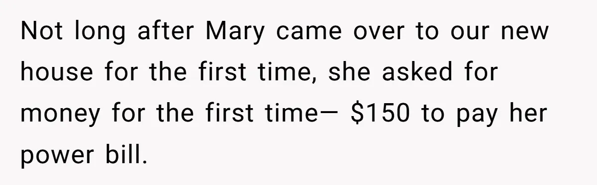 A Woman Wanted to Help Her Son’s Birth Mother, but the Constant Requests for Money Started Changing Everything Not long after Mary came over to our new house for the first time, she asked for money for the first time— $150 to pay her power bill.