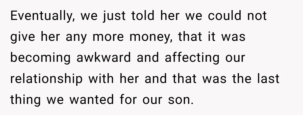 A Woman Wanted to Help Her Son’s Birth Mother, but the Constant Requests for Money Started Changing Everything Eventually, we just told her we could not give her any more money, that it was becoming awkward and affecting our relationship with her and that was the last thing...