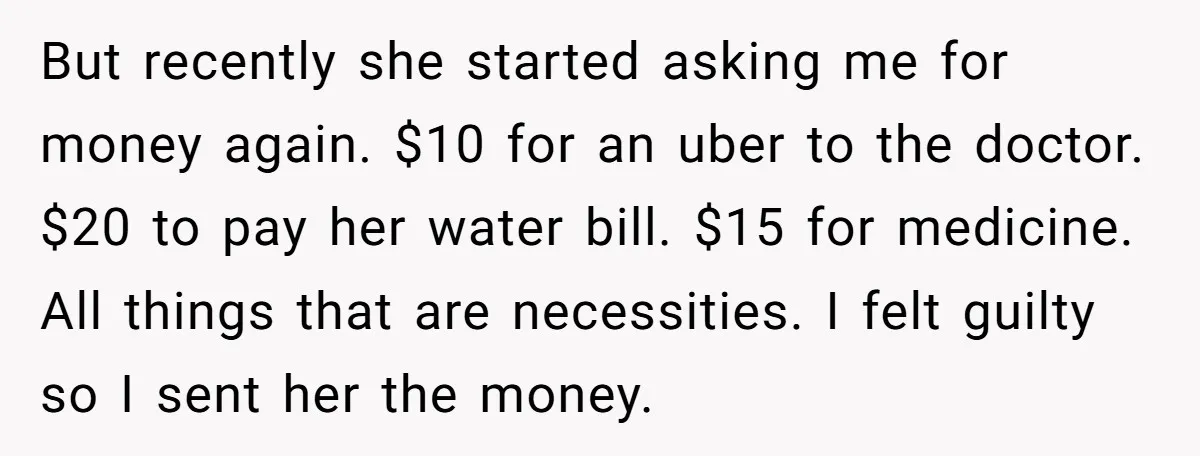 A Woman Wanted to Help Her Son’s Birth Mother, but the Constant Requests for Money Started Changing Everything But recently she started asking me for money again. $10 for an uber to the doctor. $20 to pay her water bill. $15 for medicine. All things that are necessities....