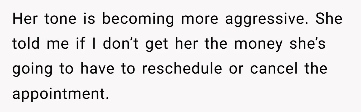A Woman Wanted to Help Her Son’s Birth Mother, but the Constant Requests for Money Started Changing Everything Her tone is becoming more aggressive. She told me if I don’t get her the money she’s going to have to reschedule or cancel the appointment.