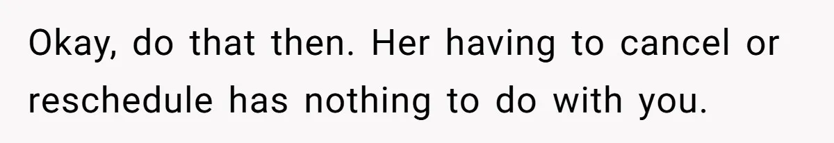 A Woman Wanted to Help Her Son’s Birth Mother, but the Constant Requests for Money Started Changing Everything Okay, do that then. Her having to cancel or reschedule has nothing to do with you.