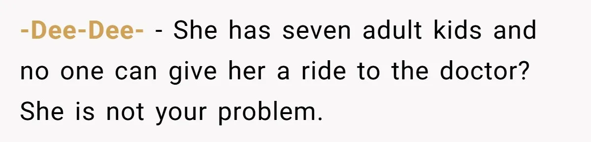 A Woman Wanted to Help Her Son’s Birth Mother, but the Constant Requests for Money Started Changing Everything -Dee-Dee- − She has seven adult kids and no one can give her a ride to the doctor? She is not your problem.
