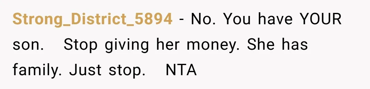A Woman Wanted to Help Her Son’s Birth Mother, but the Constant Requests for Money Started Changing Everything Strong_District_5894 − No. You have YOUR son. Stop giving her money. She has family. Just stop. NTA