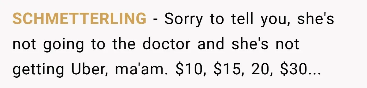 A Woman Wanted to Help Her Son’s Birth Mother, but the Constant Requests for Money Started Changing Everything SCHMETTERLING − Sorry to tell you, she's not going to the doctor and she's not getting Uber, ma'am. $10, $15, 20, $30...