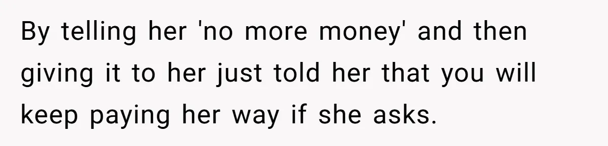 A Woman Wanted to Help Her Son’s Birth Mother, but the Constant Requests for Money Started Changing Everything By telling her 'no more money' and then giving it to her just told her that you will keep paying her way if she asks.