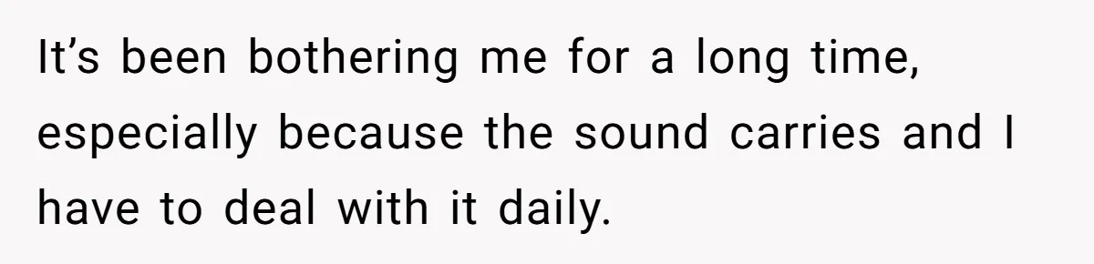 It’s been bothering me for a long time, especially because the sound carries and I have to deal with it daily.