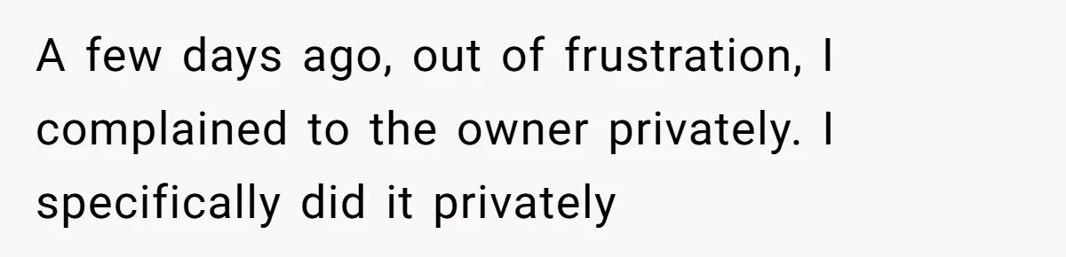 A few days ago, out of frustration, I complained to the owner privately. I specifically did it privately