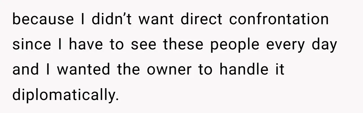 because I didn’t want direct confrontation since I have to see these people every day and I wanted the owner to handle it diplomatically.