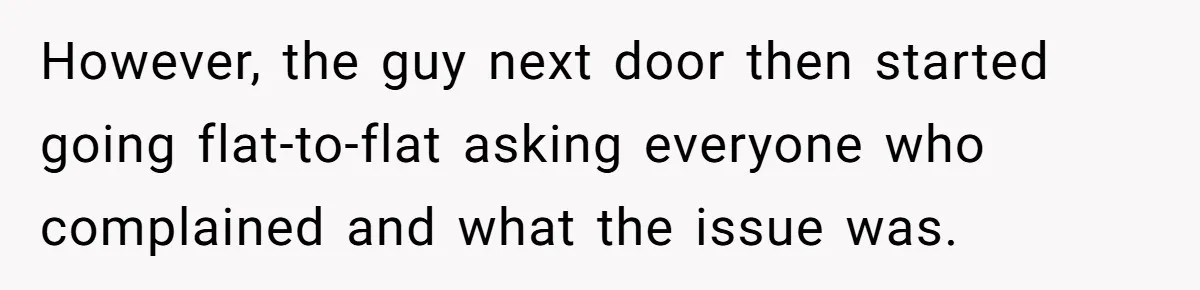 However, the guy next door then started going flat-to-flat asking everyone who complained and what the issue was.