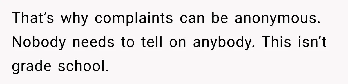 That’s why complaints can be anonymous. Nobody needs to tell on anybody. This isn’t grade school.