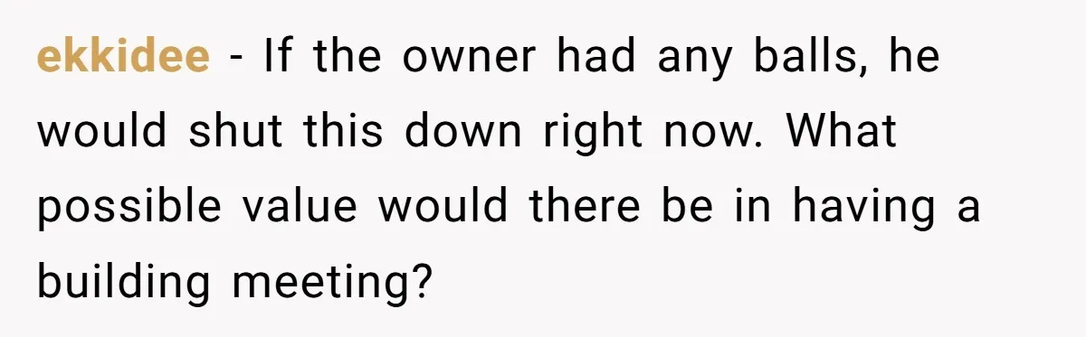 ekkidee − If the owner had any balls, he would shut this down right now. What possible value would there be in having a building meeting?