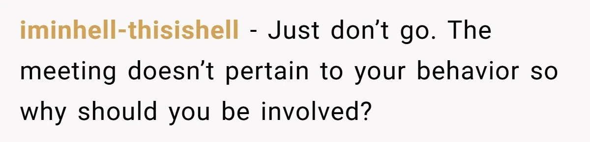 iminhell-thisishell − Just don’t go. The meeting doesn’t pertain to your behavior so why should you be involved?