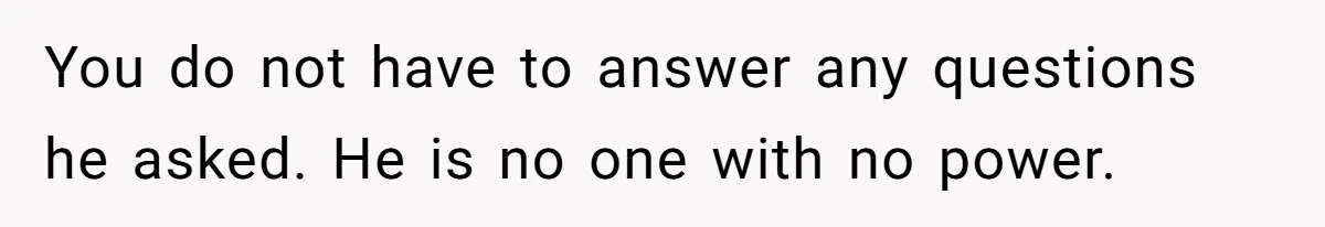 You do not have to answer any questions he asked. He is no one with no power.