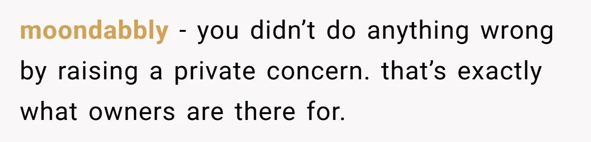 moondabbly − you didn’t do anything wrong by raising a private concern. that’s exactly what owners are there for.